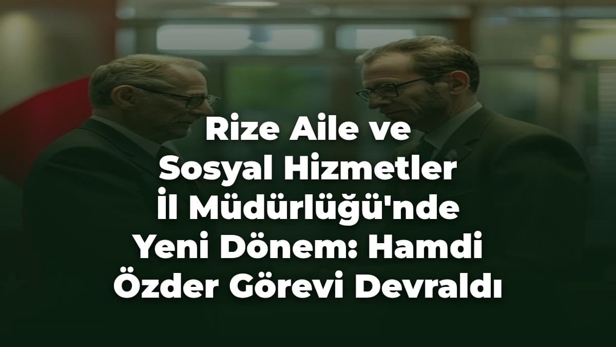 Rize Aile ve Sosyal Hizmetler İl Müdürlüğü'nde Yeni Dönem: Hamdi Özder Görevi Devraldı