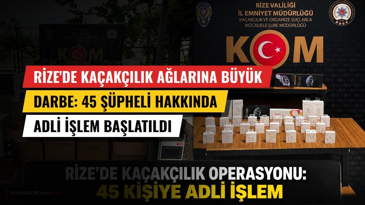 Rize'de Kaçakçılık Ağlarına Büyük Darbe: 45 Şüpheli Hakkında Adli İşlem Başlatıldı