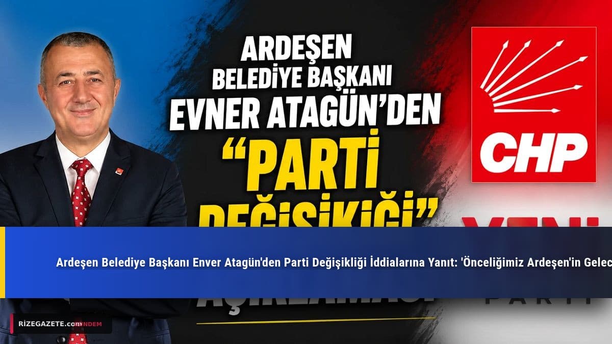 Ardeşen Belediye Başkanı Enver Atagün'den Parti Değişikliği İddialarına Yanıt: 'Önceliğimiz Ardeşen'in Geleceği'